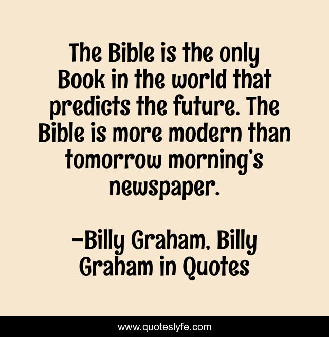The Bible is the only Book in the world that predicts the future. The Bible is more modern than tomorrow morning’s newspaper.