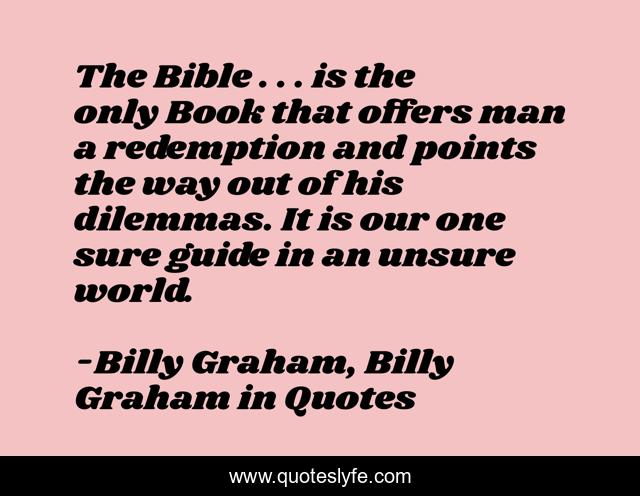 The Bible . . . is the only Book that offers man a redemption and points the way out of his dilemmas. It is our one sure guide in an unsure world.