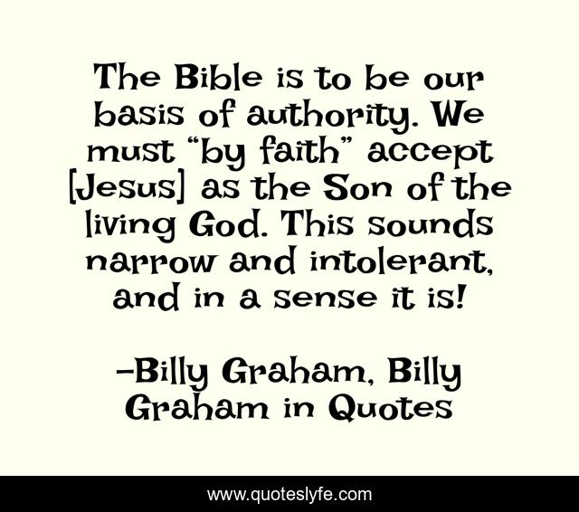 The Bible is to be our basis of authority. We must “by faith” accept [Jesus] as the Son of the living God. This sounds narrow and intolerant, and in a sense it is!