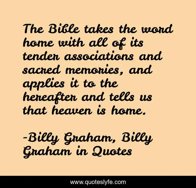 The Bible takes the word home with all of its tender associations and sacred memories, and applies it to the hereafter and tells us that heaven is home.