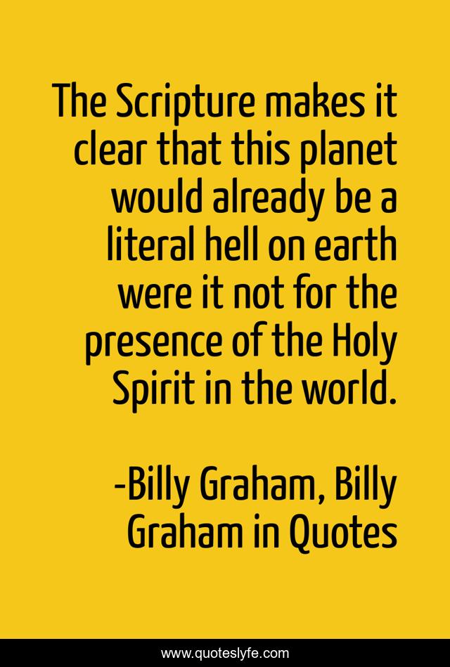 The Scripture makes it clear that this planet would already be a literal hell on earth were it not for the presence of the Holy Spirit in the world.