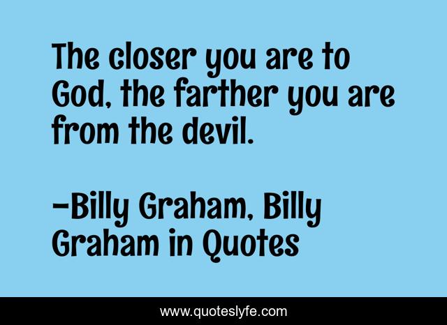 The closer you are to God, the farther you are from the devil.