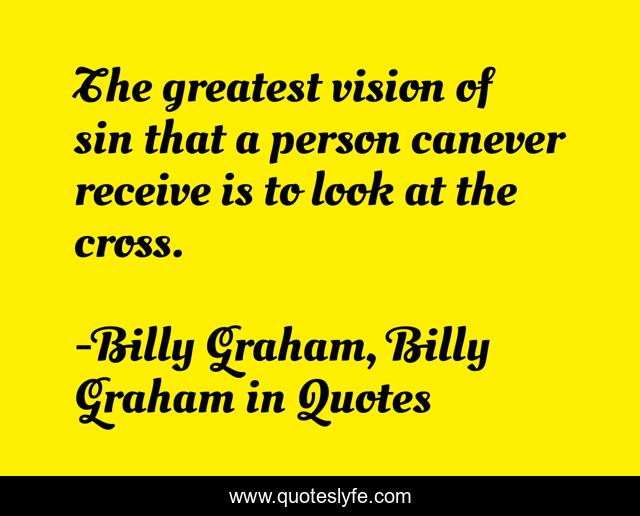 The greatest vision of sin that a person canever receive is to look at the cross.