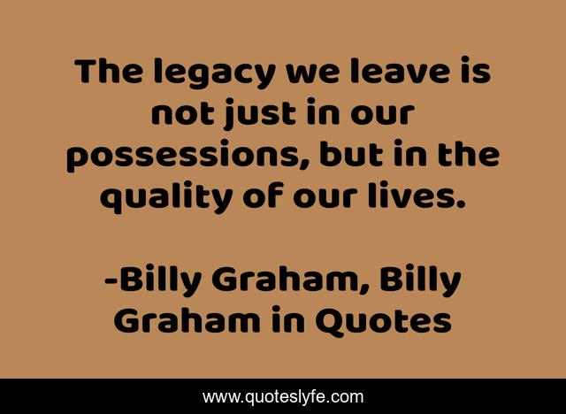 The legacy we leave is not just in our possessions, but in the quality of our lives.