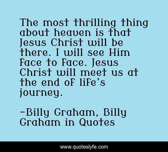 The most thrilling thing about heaven is that Jesus Christ will be there. I will see Him face to face. Jesus Christ will meet us at the end of life’s journey.