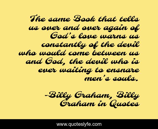The same Book that tells us over and over again of God’s love warns us constantly of the devil who would come between us and God, the devil who is ever waiting to ensnare men’s souls.