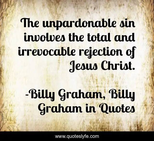 The unpardonable sin involves the total and irrevocable rejection of Jesus Christ.
