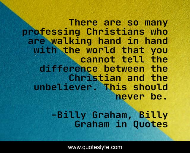 There are so many professing Christians who are walking hand in hand with the world that you cannot tell the difference between the Christian and the unbeliever. This should never be.