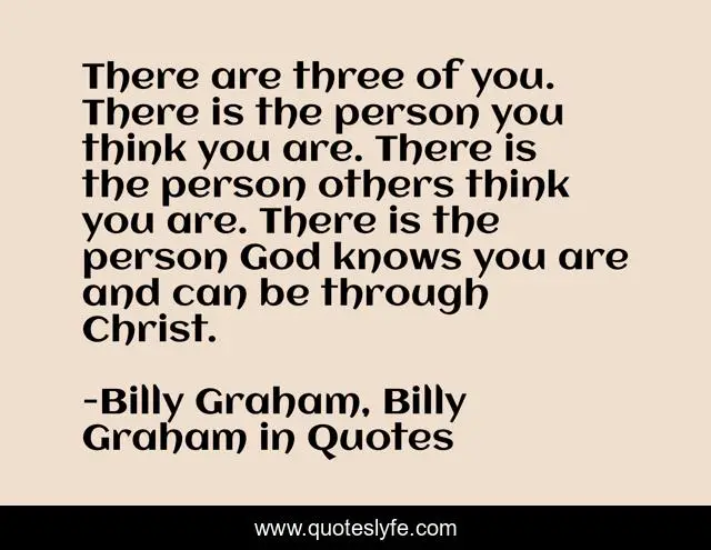 There are three of you. There is the person you think you are. There is the person others think you are. There is the person God knows you are and can be through Christ.