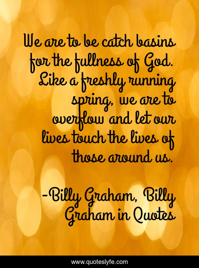We are to be catch basins for the fullness of God. Like a freshly running spring, we are to overflow and let our lives touch the lives of those around us.