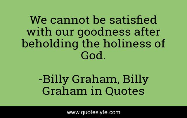 We cannot be satisfied with our goodness after beholding the holiness of God.
