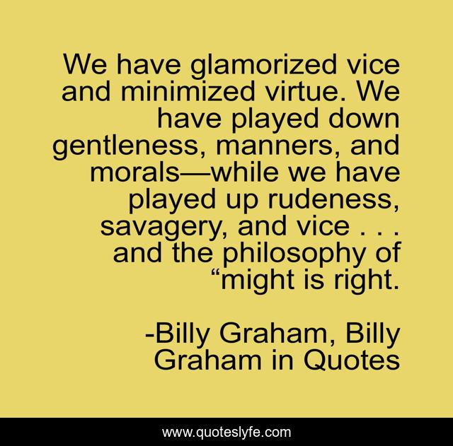 We have glamorized vice and minimized virtue. We have played down gentleness, manners, and morals—while we have played up rudeness, savagery, and vice . . . and the philosophy of “might is right.