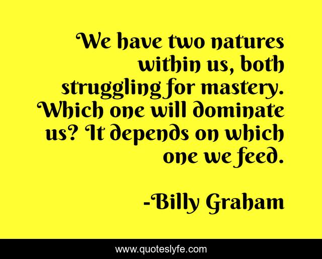 We have two natures within us, both struggling for mastery. Which one will dominate us? It depends on which one we feed.