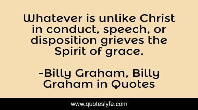 Whatever is unlike Christ in conduct, speech, or disposition grieves the Spirit of grace.