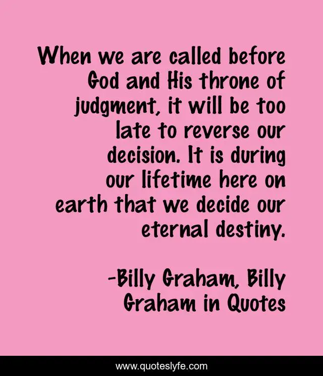 When we are called before God and His throne of judgment, it will be too late to reverse our decision. It is during our lifetime here on earth that we decide our eternal destiny.
