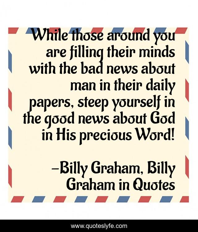 While those around you are filling their minds with the bad news about man in their daily papers, steep yourself in the good news about God in His precious Word!