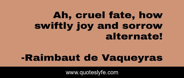 Ah, cruel fate, how swiftly joy and sorrow alternate!