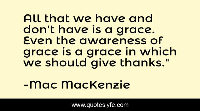All that we have and don't have is a grace. Even the awareness of grace is a grace in which we should give thanks.