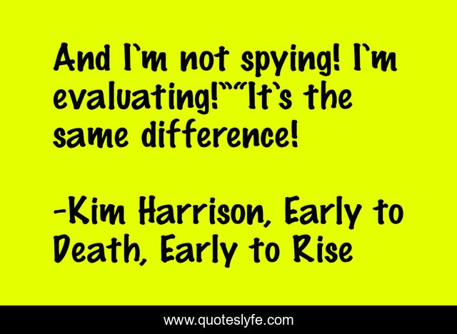 And I’m not spying! I’m evaluating!”“It’s the same difference!