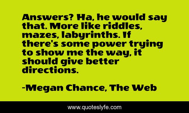 Answers? Ha, he would say that. More like riddles, mazes, labyrinths. If there's some power trying to show me the way, it should give better directions.
