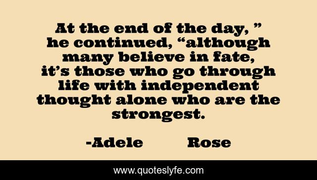 At the end of the day, ” he continued, “although many believe in fate, it’s those who go through life with independent thought alone who are the strongest.