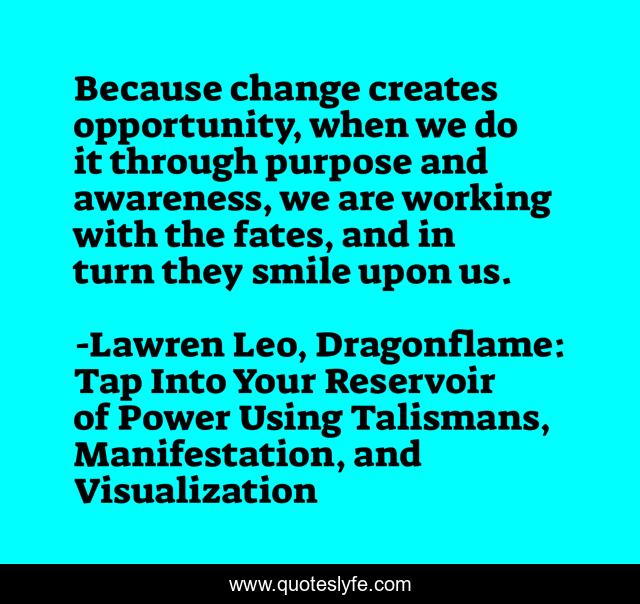 Because change creates opportunity, when we do it through purpose and awareness, we are working with the fates, and in turn they smile upon us.