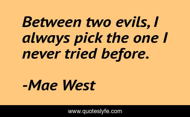 Between two evils, I always pick the one I never tried before.