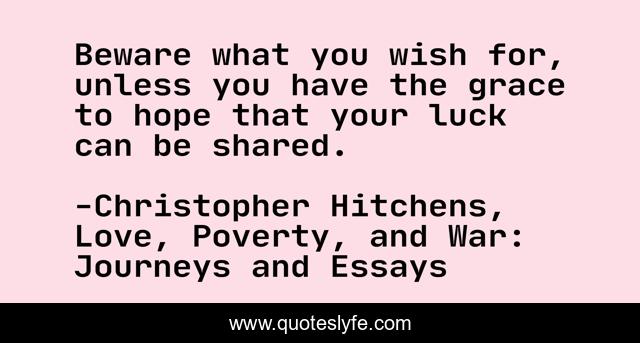 Beware what you wish for, unless you have the grace to hope that your luck can be shared.