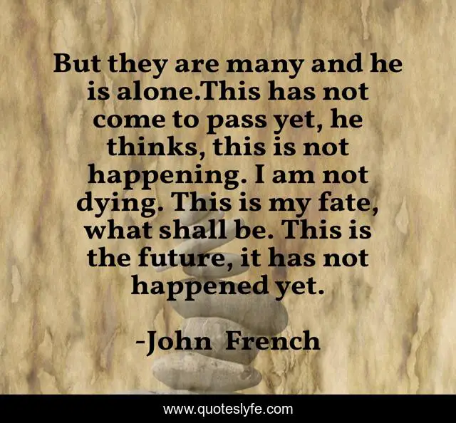 But they are many and he is alone.This has not come to pass yet, he thinks, this is not happening. I am not dying. This is my fate, what shall be. This is the future, it has not happened yet.