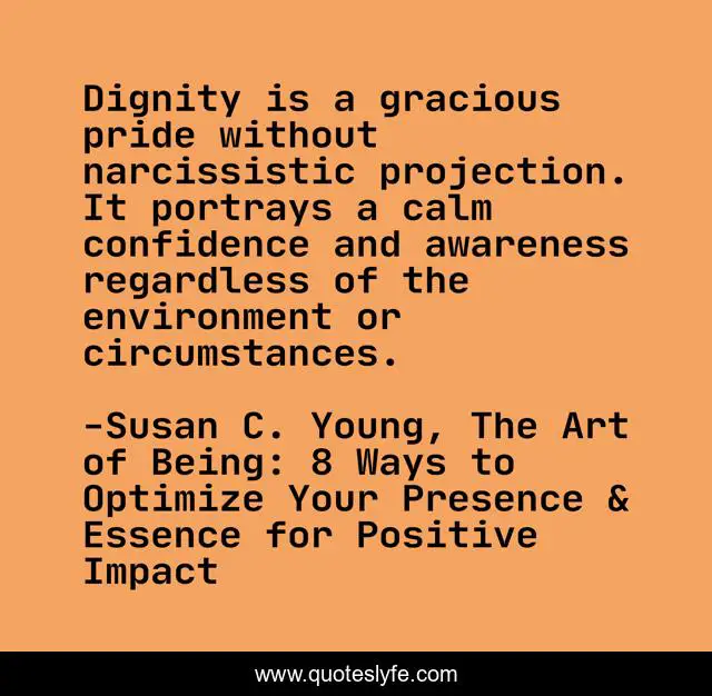 Dignity is a gracious pride without narcissistic projection. It portrays a calm confidence and awareness regardless of the environment or circumstances.