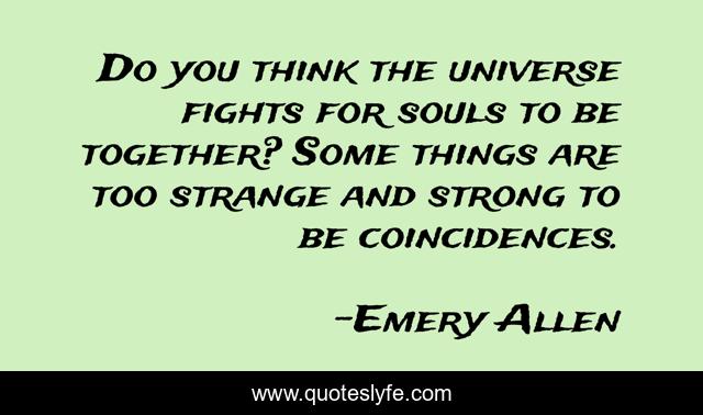 Do you think the universe fights for souls to be together? Some things are too strange and strong to be coincidences.