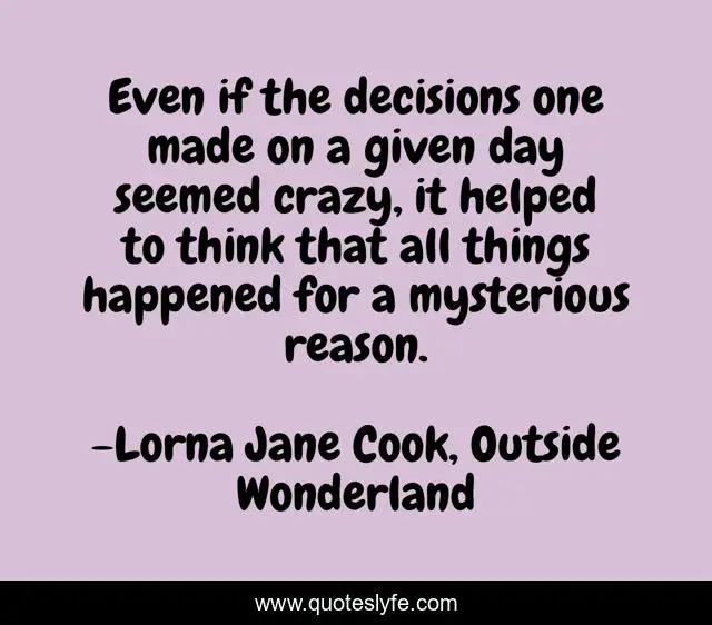 Even if the decisions one made on a given day seemed crazy, it helped to think that all things happened for a mysterious reason.