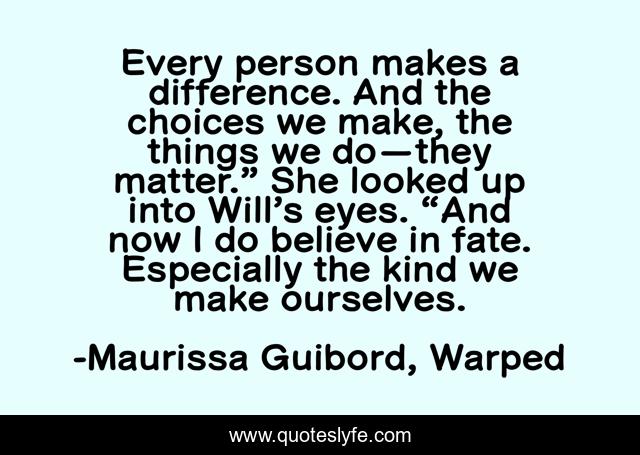 Every person makes a difference. And the choices we make, the things we do—they matter.” She looked up into Will’s eyes. “And now I do believe in fate. Especially the kind we make ourselves.