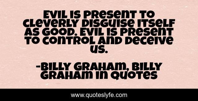 Evil is present to cleverly disguise itself as good. Evil is present to control and deceive us.
