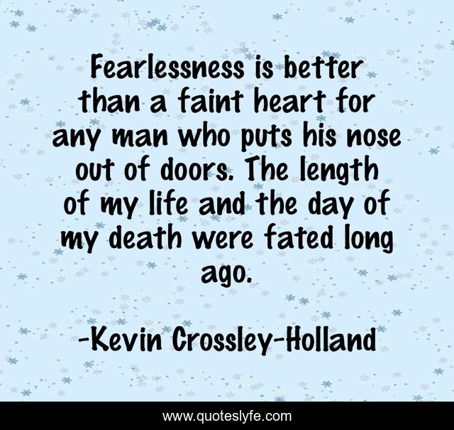 Fearlessness is better than a faint heart for any man who puts his nose out of doors. The length of my life and the day of my death were fated long ago.