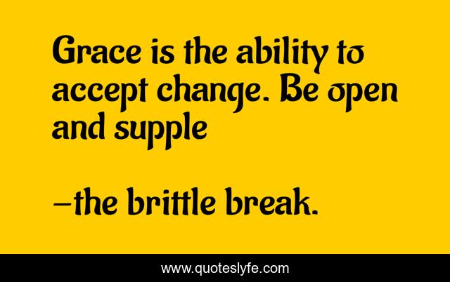 Grace is the ability to accept change. Be open and supple