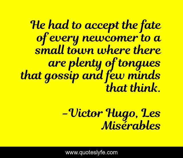 He had to accept the fate of every newcomer to a small town where there are plenty of tongues that gossip and few minds that think.