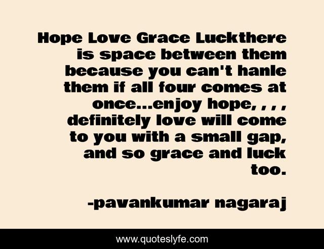 Hope Love Grace Luckthere is space between them because you can't hanle them if all four comes at once...enjoy hope, , , , definitely love will come to you with a small gap, and so grace and luck too.