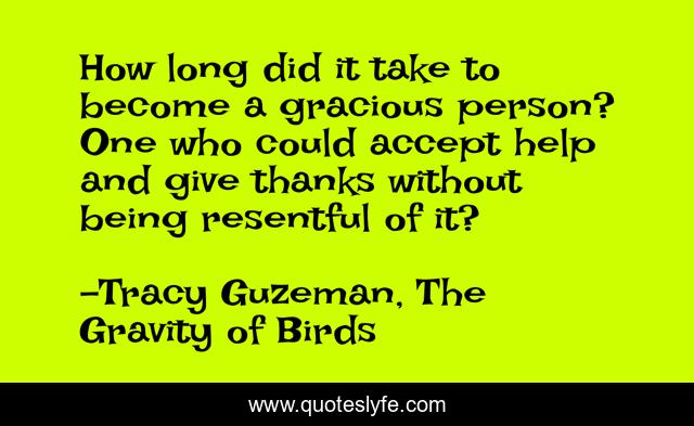 How long did it take to become a gracious person? One who could accept help and give thanks without being resentful of it?