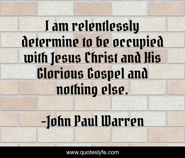 I am relentlessly determine to be occupied with Jesus Christ and His Glorious Gospel and nothing else.