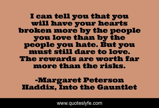 I can tell you that you will have your hearts broken more by the people you love than by the people you hate. But you must still dare to love. The rewards are worth far more than the risks.