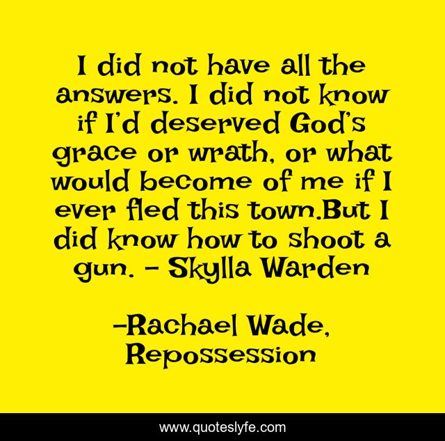 I did not have all the answers. I did not know if I’d deserved God’s grace or wrath, or what would become of me if I ever fled this town.But I did know how to shoot a gun. - Skylla Warden