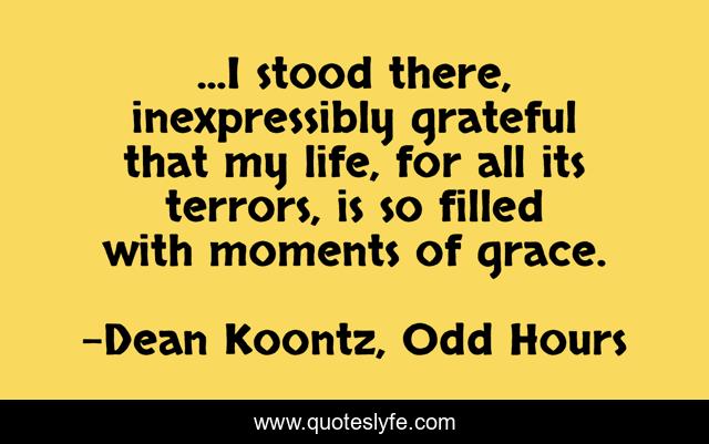 ...I stood there, inexpressibly grateful that my life, for all its terrors, is so filled with moments of grace.