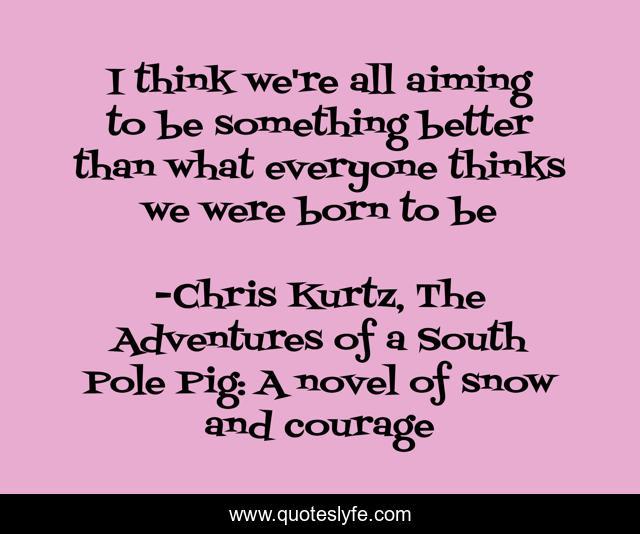 I think we're all aiming to be something better than what everyone thinks we were born to be