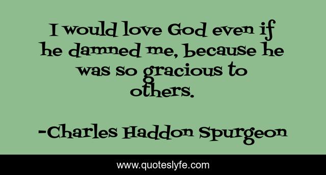 I would love God even if he damned me, because he was so gracious to others.