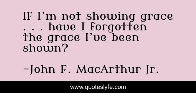 If I’m not showing grace . . . have I forgotten the grace I’ve been shown?