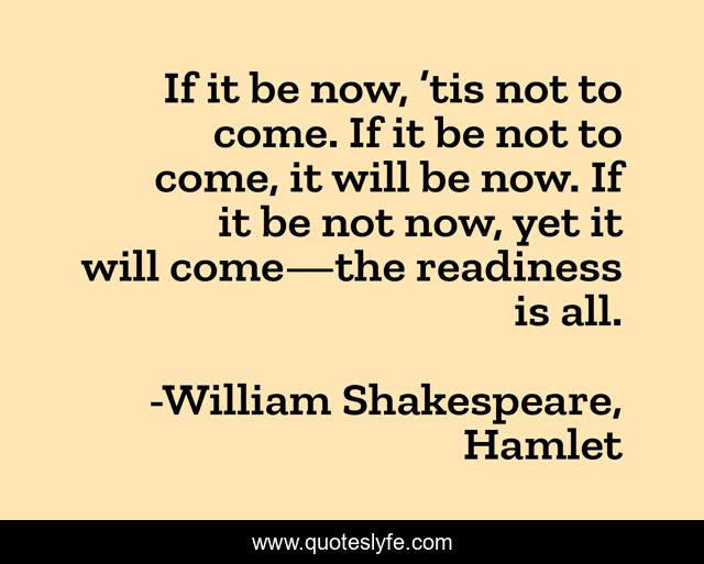 If it be now, ’tis not to come. If it be not to come, it will be now. If it be not now, yet it will come—the readiness is all.