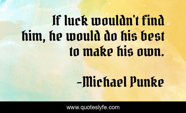 If luck wouldn't find him, he would do his best to make his own.