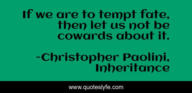 If we are to tempt fate, then let us not be cowards about it.