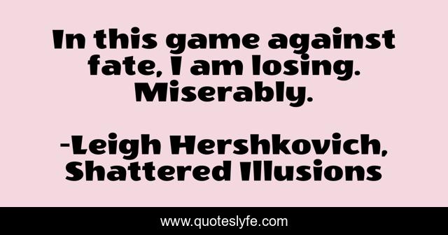 In this game against fate, I am losing. Miserably.